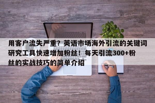 用客户流失严重?英语市场海外引流的关键词研究工具快速增加粉丝!每天引流300+粉丝的实战技巧的简单介绍