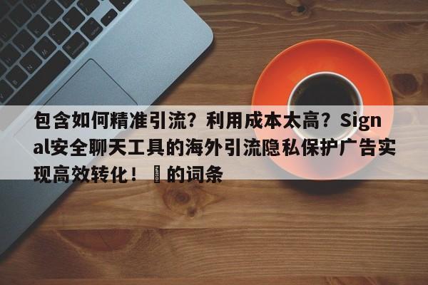 包含如何精准引流?利用成本太高?Signal安全聊天工具的海外引流隐私保护广告实现高效转化!⚡的词条