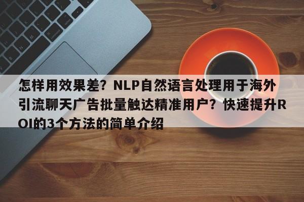 怎样用效果差?NLP自然语言处理用于海外引流聊天广告批量触达精准用户?快速提升ROI的3个方法的简单介绍