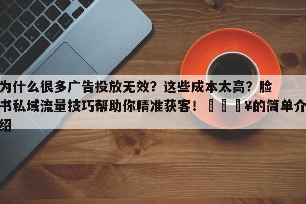 为什么很多广告投放无效?这些成本太高?脸书私域流量技巧帮助你精准获客!💥的简单介绍