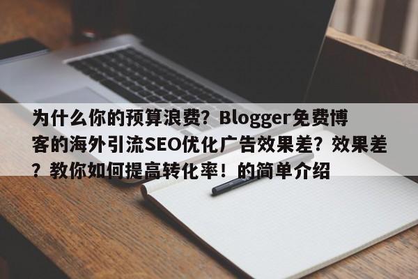 为什么你的预算浪费?Blogger免费博客的海外引流SEO优化广告效果差?效果差?教你如何提高转化率!的简单介绍