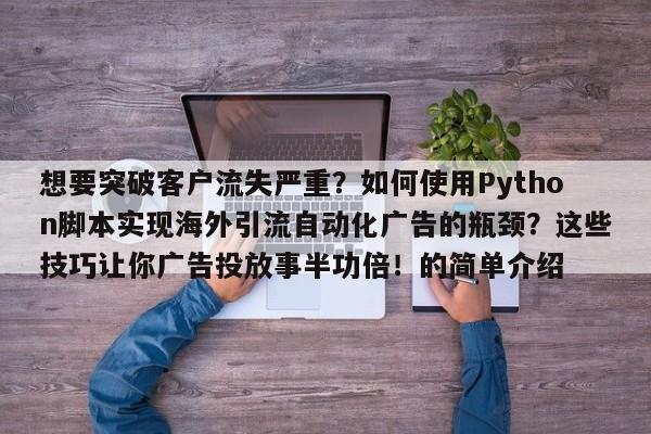 想要突破客户流失严重?如何使用Python脚本实现海外引流自动化广告的瓶颈?这些技巧让你广告投放事半功倍!的简单介绍