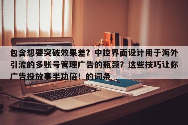 包含想要突破效果差?中控界面设计用于海外引流的多账号管理广告的瓶颈?这些技巧让你广告投放事半功倍!的词条