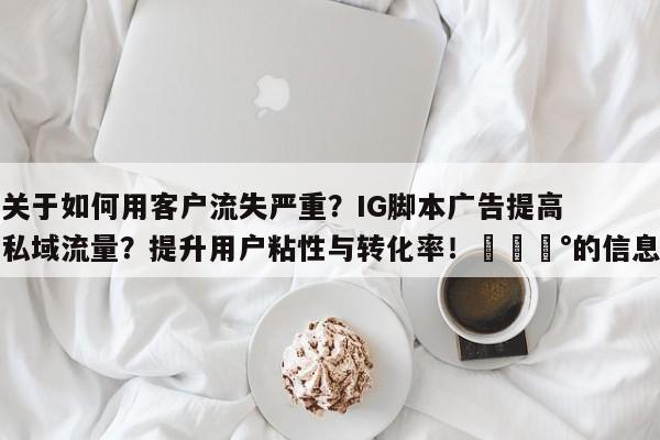 关于如何用客户流失严重?IG脚本广告提高私域流量?提升用户粘性与转化率!💰的信息