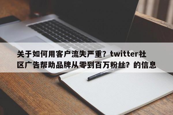 关于如何用客户流失严重?twitter社区广告帮助品牌从零到百万粉丝?的信息