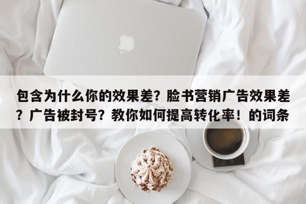 包含为什么你的效果差?脸书营销广告效果差?广告被封号?教你如何提高转化率!的词条