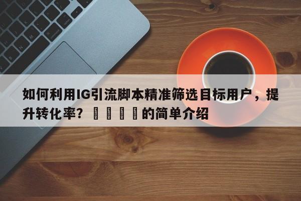 如何利用IG引流脚本精准筛选目标用户，提升转化率？📈的简单介绍