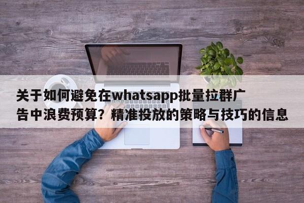 关于如何避免在whatsapp批量拉群广告中浪费预算?精准投放的策略与技巧的信息