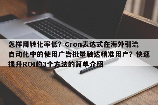 怎样用转化率低?Cron表达式在海外引流自动化中的使用广告批量触达精准用户?快速提升ROI的3个方法的简单介绍
