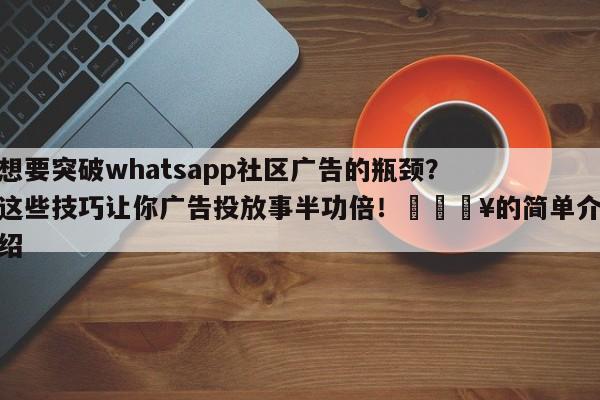 想要突破whatsapp社区广告的瓶颈?这些技巧让你广告投放事半功倍!💥的简单介绍
