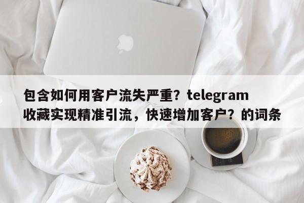 包含如何用客户流失严重？telegram收藏实现精准引流，快速增加客户？的词条
