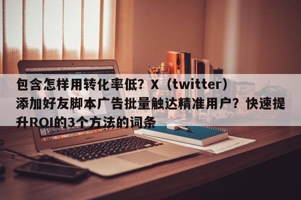 包含怎样用转化率低?X(twitter)添加好友脚本广告批量触达精准用户?快速提升ROI的3个方法的词条