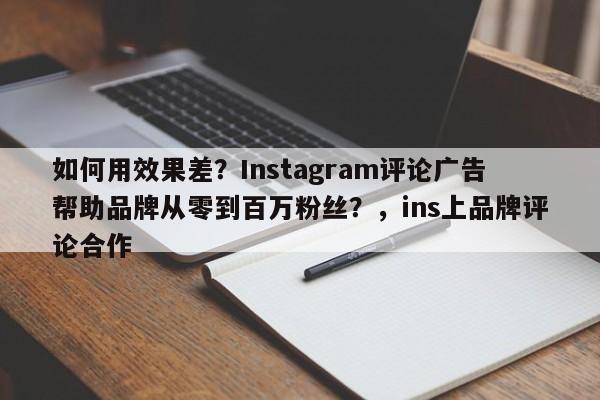 如何用效果差？Instagram评论广告帮助品牌从零到百万粉丝？，ins上品牌评论合作