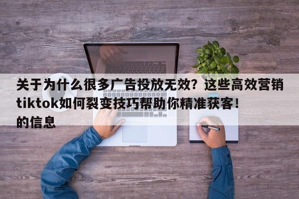 关于为什么很多广告投放无效？这些高效营销tiktok如何裂变技巧帮助你精准获客！的信息
