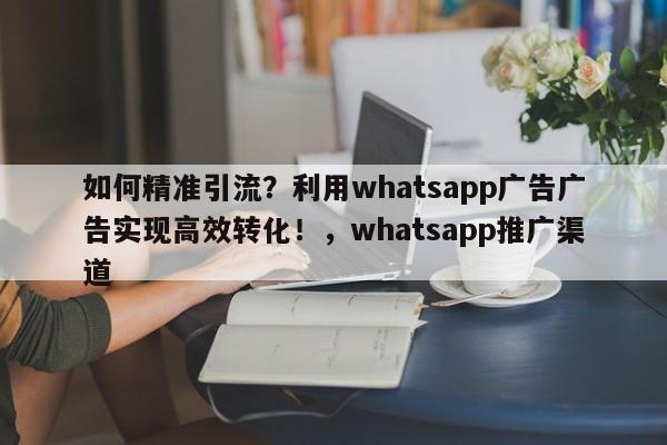 如何精准引流?利用whatsapp广告广告实现高效转化!,whatsapp推广渠道