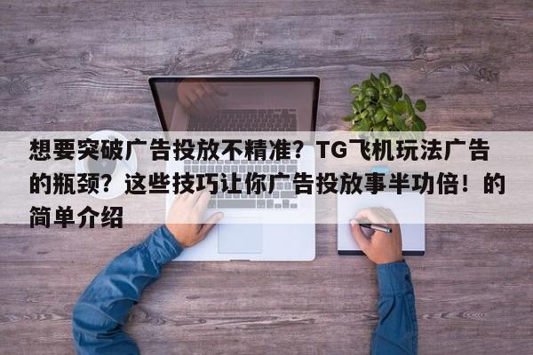 想要突破广告投放不精准?TG飞机玩法广告的瓶颈?这些技巧让你广告投放事半功倍!的简单介绍