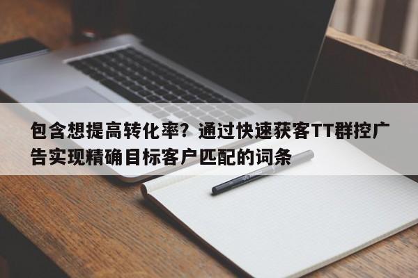 包含想提高转化率?通过快速获客TT群控广告实现精确目标客户匹配的词条