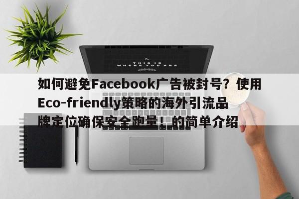 如何避免Facebook广告被封号?使用Eco-friendly策略的海外引流品牌定位确保安全跑量!的简单介绍