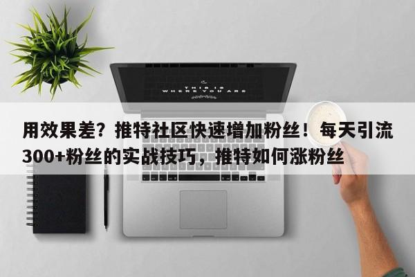 用效果差?推特社区快速增加粉丝!每天引流300+粉丝的实战技巧,推特如何涨粉丝