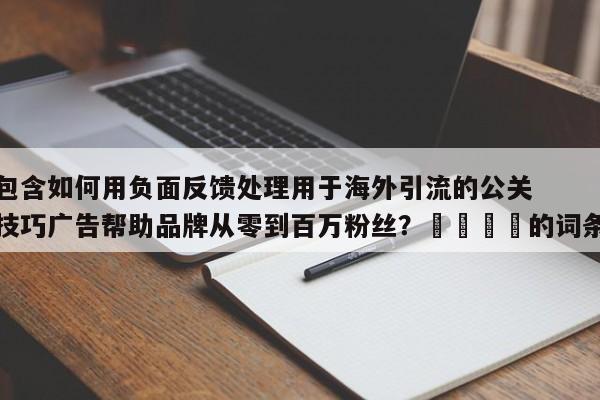 包含如何用负面反馈处理用于海外引流的公关技巧广告帮助品牌从零到百万粉丝?📌的词条