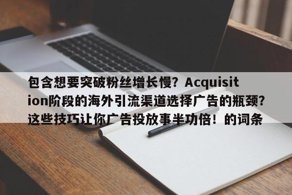 包含想要突破粉丝增长慢?Acquisition阶段的海外引流渠道选择广告的瓶颈?这些技巧让你广告投放事半功倍!的词条