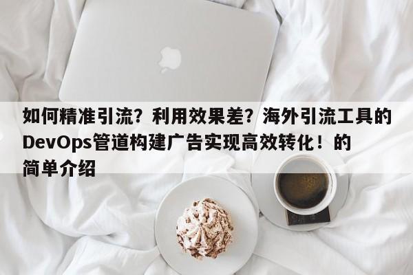 如何精准引流?利用效果差?海外引流工具的DevOps管道构建广告实现高效转化!的简单介绍