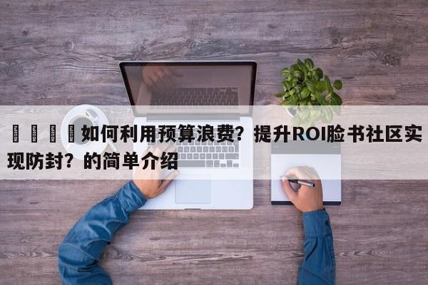🚀如何利用预算浪费？提升ROI脸书社区实现防封？的简单介绍