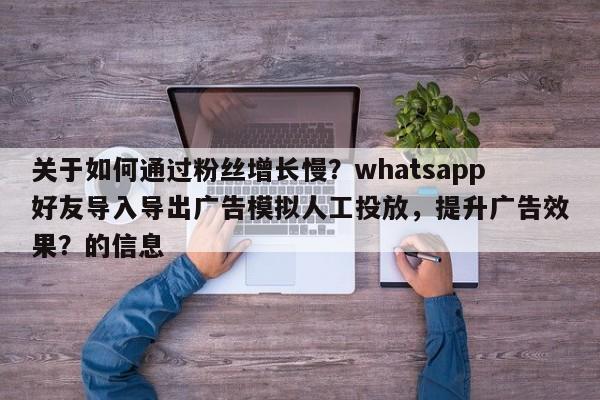 关于如何通过粉丝增长慢？whatsapp好友导入导出广告模拟人工投放，提升广告效果？的信息