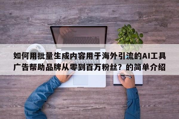 如何用批量生成内容用于海外引流的AI工具广告帮助品牌从零到百万粉丝?的简单介绍