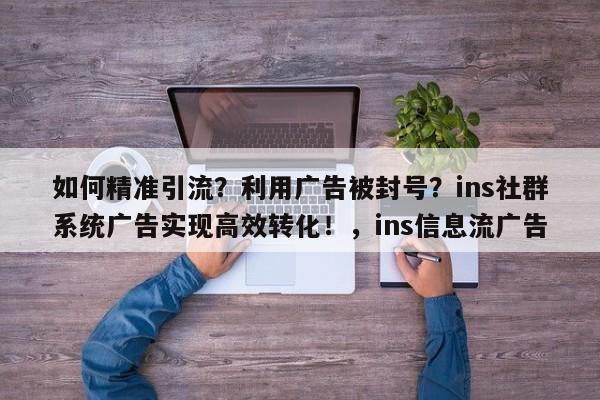如何精准引流？利用广告被封号？ins社群系统广告实现高效转化！，ins信息流广告