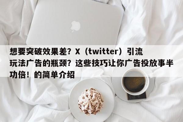 想要突破效果差?X(twitter)引流玩法广告的瓶颈?这些技巧让你广告投放事半功倍!的简单介绍