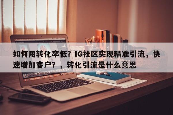 如何用转化率低?IG社区实现精准引流,快速增加客户?,转化引流是什么意思
