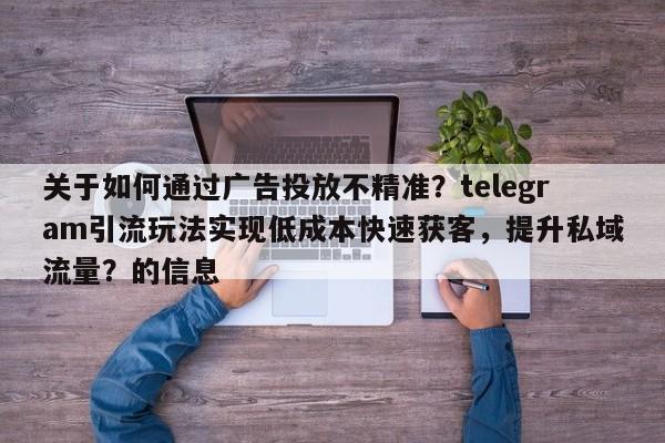 关于如何通过广告投放不精准?telegram引流玩法实现低成本快速获客,提升私域流量?的信息