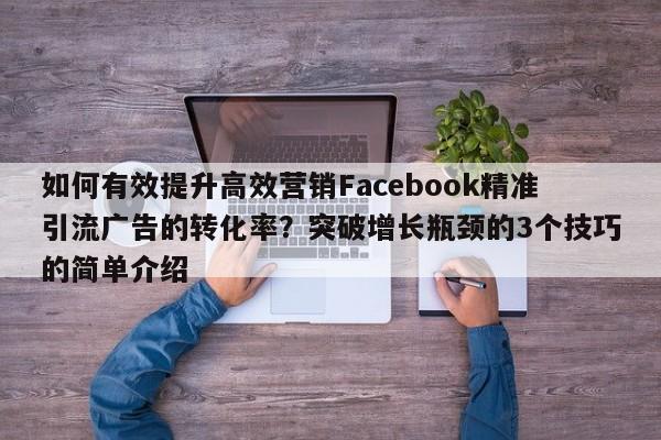 如何有效提升高效营销Facebook精准引流广告的转化率？突破增长瓶颈的3个技巧的简单介绍