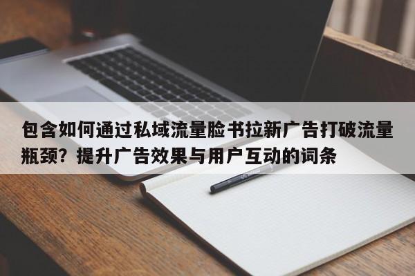 包含如何通过私域流量脸书拉新广告打破流量瓶颈?提升广告效果与用户互动的词条