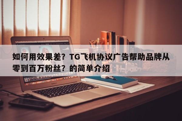 如何用效果差?TG飞机协议广告帮助品牌从零到百万粉丝?的简单介绍