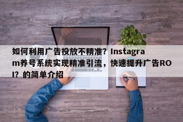 如何利用广告投放不精准?Instagram养号系统实现精准引流,快速提升广告ROI?的简单介绍