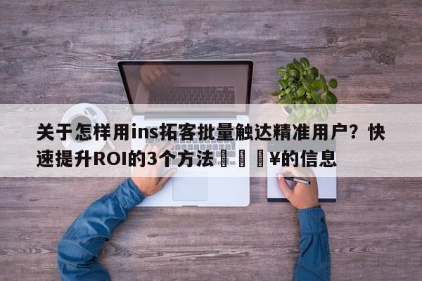 关于怎样用ins拓客批量触达精准用户？快速提升ROI的3个方法🔥的信息