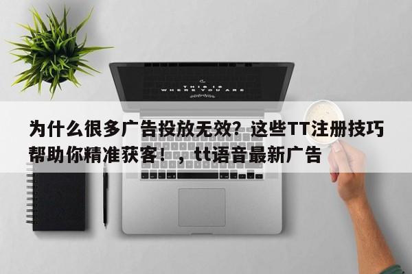 为什么很多广告投放无效?这些TT注册技巧帮助你精准获客!,tt语音最新广告