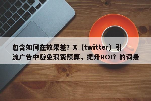 包含如何在效果差?X(twitter)引流广告中避免浪费预算,提升ROI?的词条