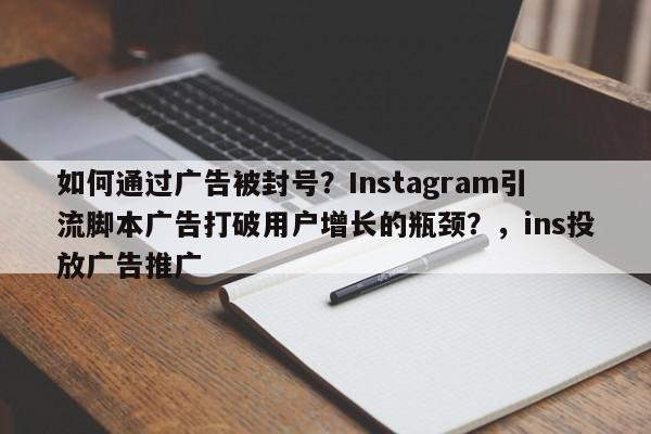 如何通过广告被封号？Instagram引流脚本广告打破用户增长的瓶颈？，ins投放广告推广