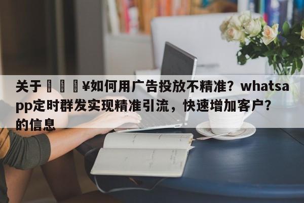 关于💥如何用广告投放不精准?whatsapp定时群发实现精准引流,快速增加客户?的信息