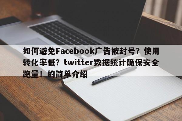 如何避免Facebook广告被封号？使用转化率低？twitter数据统计确保安全跑量！的简单介绍
