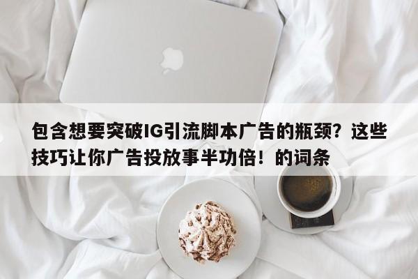 包含想要突破IG引流脚本广告的瓶颈?这些技巧让你广告投放事半功倍!的词条