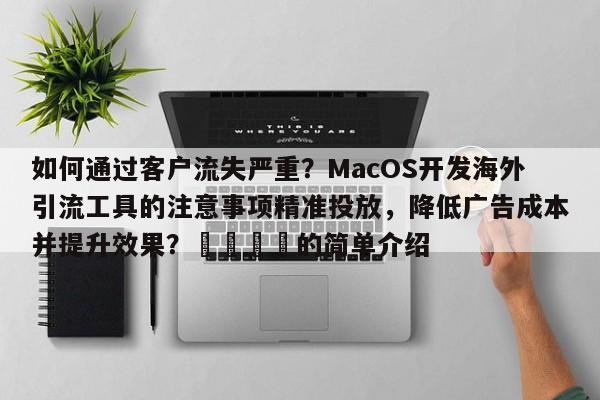 如何通过客户流失严重?MacOS开发海外引流工具的注意事项精准投放,降低广告成本并提升效果?🚀的简单介绍