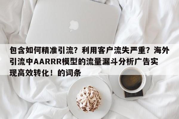 包含如何精准引流?利用客户流失严重?海外引流中AARRR模型的流量漏斗分析广告实现高效转化!的词条