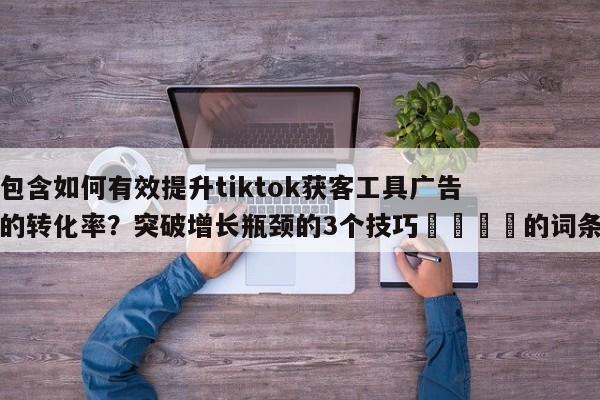 包含如何有效提升tiktok获客工具广告的转化率?突破增长瓶颈的3个技巧🎯的词条