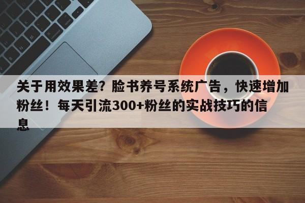 关于用效果差？脸书养号系统广告，快速增加粉丝！每天引流300+粉丝的实战技巧的信息