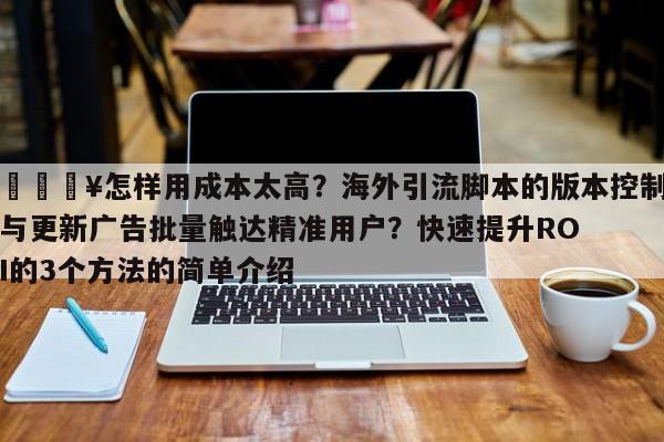💥怎样用成本太高?海外引流脚本的版本控制与更新广告批量触达精准用户?快速提升ROI的3个方法的简单介绍