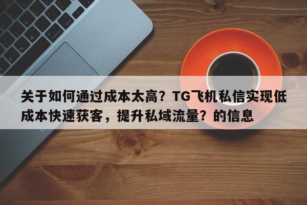 关于如何通过成本太高?TG飞机私信实现低成本快速获客,提升私域流量?的信息